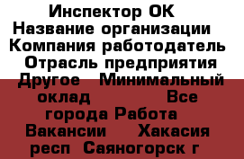 Инспектор ОК › Название организации ­ Компания-работодатель › Отрасль предприятия ­ Другое › Минимальный оклад ­ 24 000 - Все города Работа » Вакансии   . Хакасия респ.,Саяногорск г.